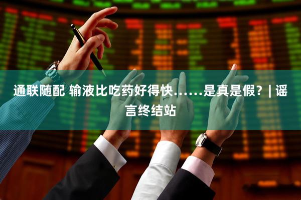 通联随配 输液比吃药好得快……是真是假？| 谣言终结站