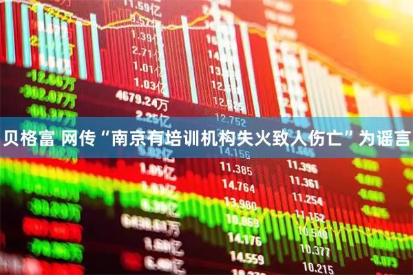 贝格富 网传“南京有培训机构失火致人伤亡”为谣言