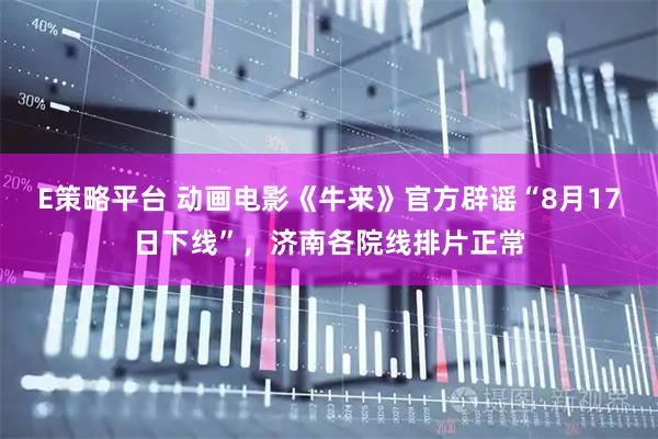 E策略平台 动画电影《牛来》官方辟谣“8月17日下线”，济南各院线排片正常