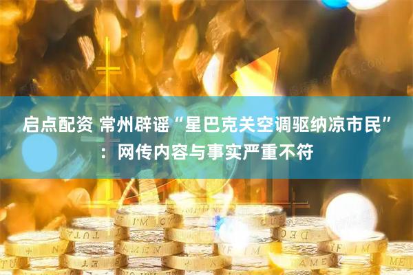 启点配资 常州辟谣“星巴克关空调驱纳凉市民”：网传内容与事实严重不符