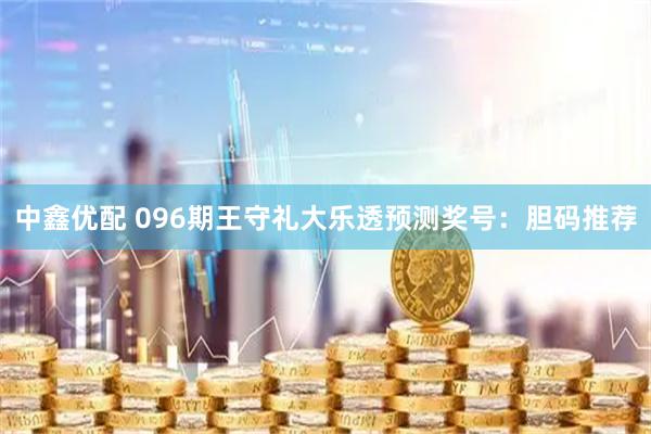 中鑫优配 096期王守礼大乐透预测奖号：胆码推荐