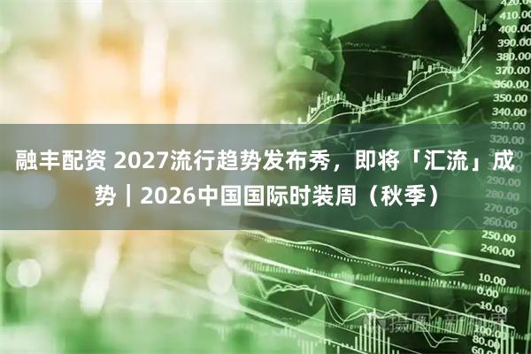 融丰配资 2027流行趋势发布秀，即将「汇流」成势｜2026中国国际时装周（秋季）