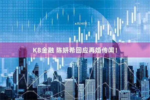 K8金融 陈妍希回应再婚传闻！