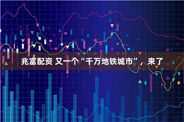 兆富配资 又一个“千万地铁城市”，来了