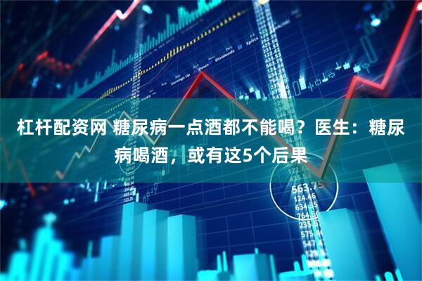 杠杆配资网 糖尿病一点酒都不能喝？医生：糖尿病喝酒，或有这5个后果
